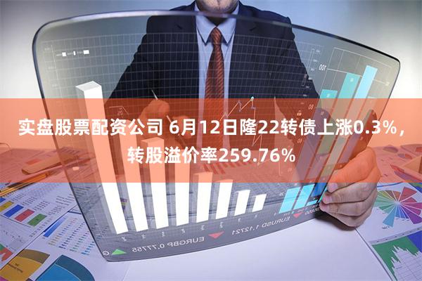 实盘股票配资公司 6月12日隆22转债上涨0.3%，转股溢价率259.76%