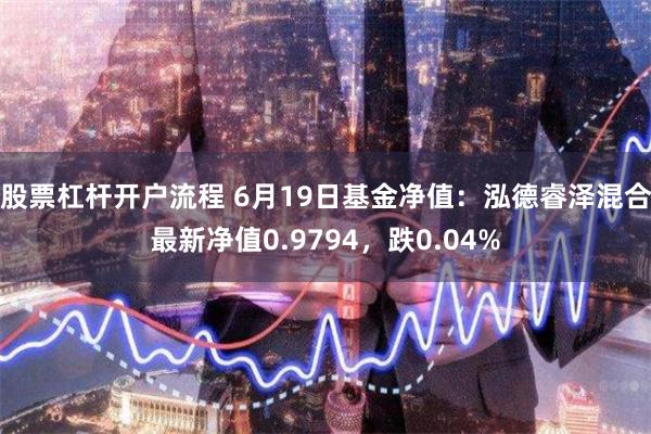 股票杠杆开户流程 6月19日基金净值：泓德睿泽混合最新净值0.9794，跌0.04%