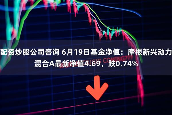 配资炒股公司咨询 6月19日基金净值：摩根新兴动力混合A最新净值4.69，跌0.74%