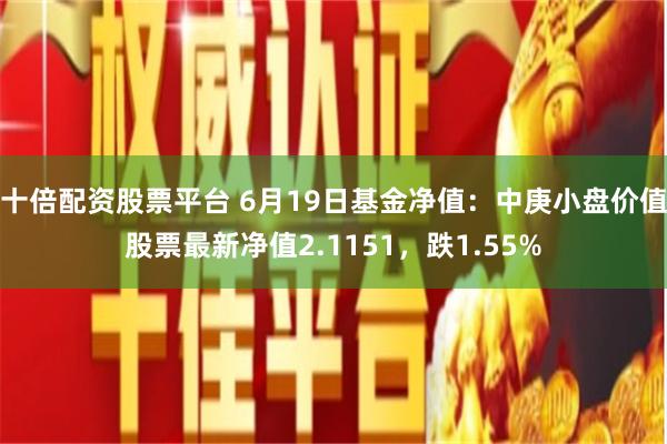 十倍配资股票平台 6月19日基金净值：中庚小盘价值股票最新净值2.1151，跌1.55%