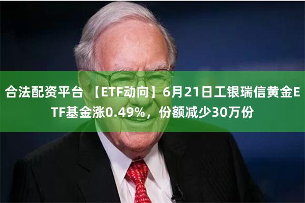 合法配资平台 【ETF动向】6月21日工银瑞信黄金ETF基金涨0.49%，份额减少30万份