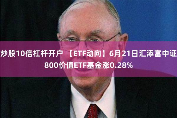 炒股10倍杠杆开户 【ETF动向】6月21日汇添富中证800价值ETF基金涨0.28%