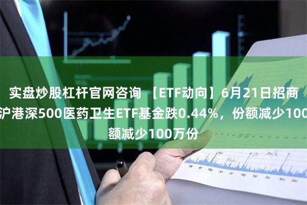 实盘炒股杠杆官网咨询 【ETF动向】6月21日招商中证沪港深500医药卫生ETF基金跌0.44%，份额减少100万份