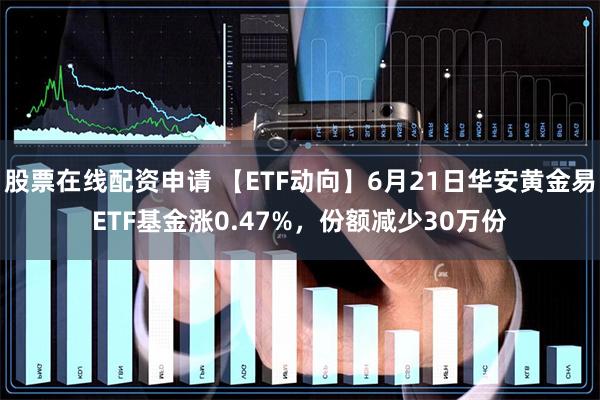 股票在线配资申请 【ETF动向】6月21日华安黄金易ETF基金涨0.47%，份额减少30万份