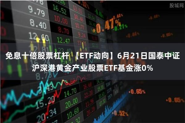 免息十倍股票杠杆 【ETF动向】6月21日国泰中证沪深港黄金产业股票ETF基金涨0%