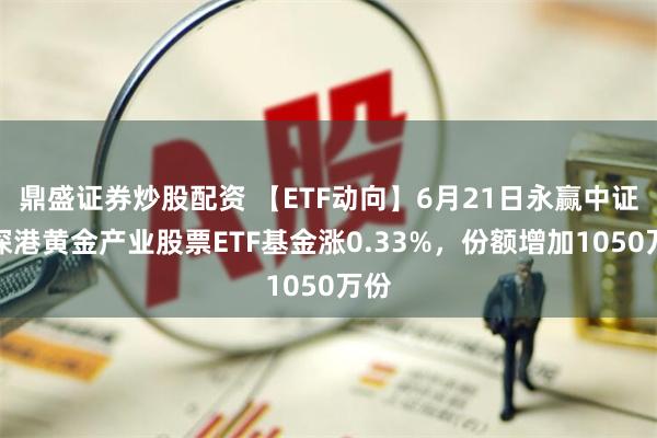 鼎盛证券炒股配资 【ETF动向】6月21日永赢中证沪深港黄金产业股票ETF基金涨0.33%，份额增加1050万份