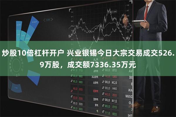 炒股10倍杠杆开户 兴业银锡今日大宗交易成交526.9万股，成交额7336.35万元