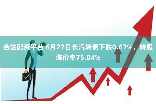 合法配资平台 6月27日长汽转债下跌0.67%，转股溢价率75.04%