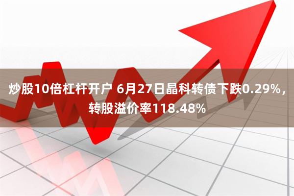 炒股10倍杠杆开户 6月27日晶科转债下跌0.29%，转股溢价率118.48%