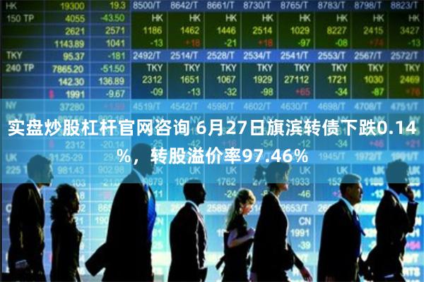 实盘炒股杠杆官网咨询 6月27日旗滨转债下跌0.14%，转股溢价率97.46%