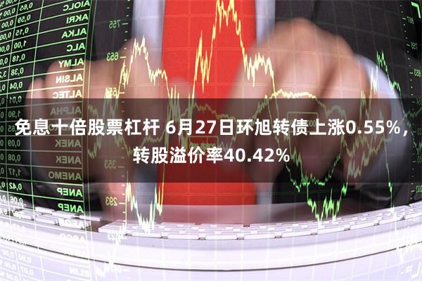 免息十倍股票杠杆 6月27日环旭转债上涨0.55%，转股溢价率40.42%