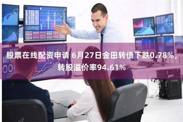 股票在线配资申请 6月27日金田转债下跌0.78%，转股溢价率94.61%