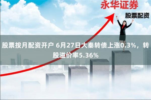 股票按月配资开户 6月27日大秦转债上涨0.3%，转股溢价率5.36%