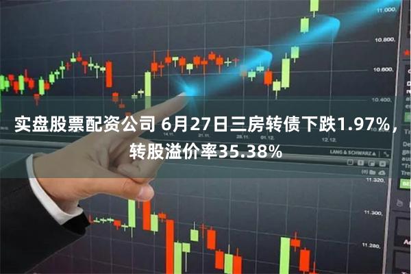 实盘股票配资公司 6月27日三房转债下跌1.97%，转股溢价率35.38%