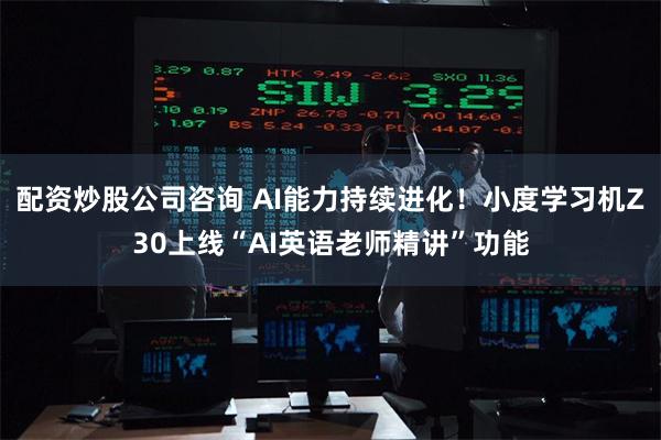 配资炒股公司咨询 AI能力持续进化！小度学习机Z30上线“AI英语老师精讲”功能