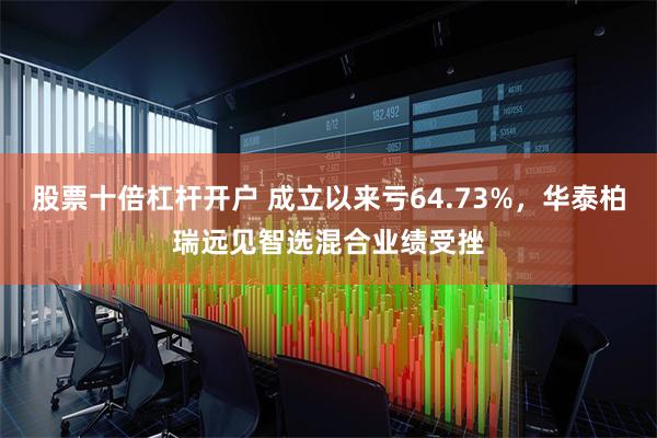 股票十倍杠杆开户 成立以来亏64.73%，华泰柏瑞远见智选混合业绩受挫