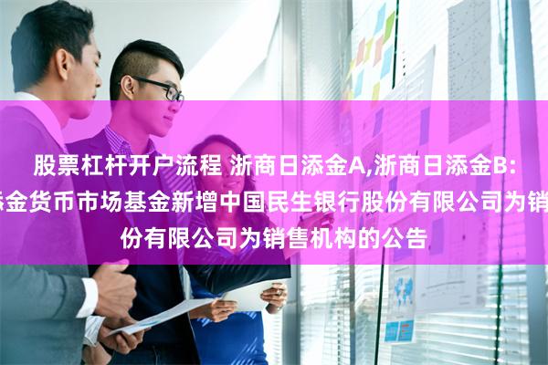 股票杠杆开户流程 浙商日添金A,浙商日添金B: 关于浙商日添金货币市场基金新增中国民生银行股份有限公司为销售机构的公告