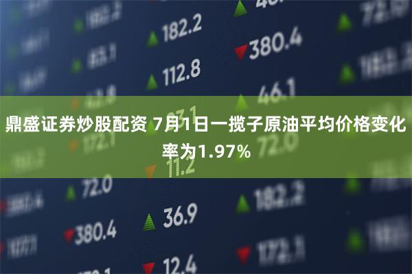 鼎盛证券炒股配资 7月1日一揽子原油平均价格变化率为1.97%