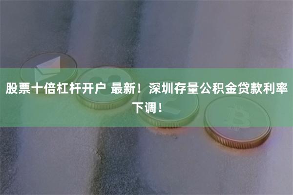 股票十倍杠杆开户 最新！深圳存量公积金贷款利率下调！