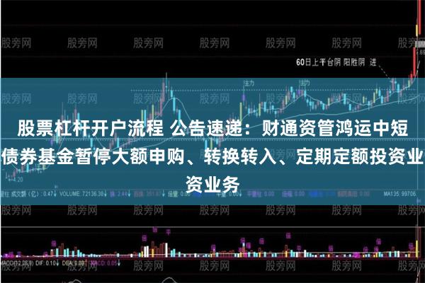 股票杠杆开户流程 公告速递：财通资管鸿运中短债债券基金暂停大额申购、转换转入、定期定额投资业务