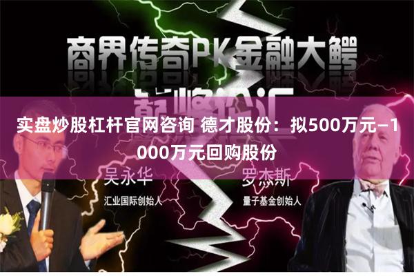 实盘炒股杠杆官网咨询 德才股份：拟500万元—1000万元回购股份