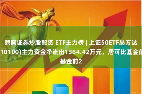 鼎盛证券炒股配资 ETF主力榜 | 上证50ETF易方达(510100)主力资金净流出1364.42万元，居可比基金前2