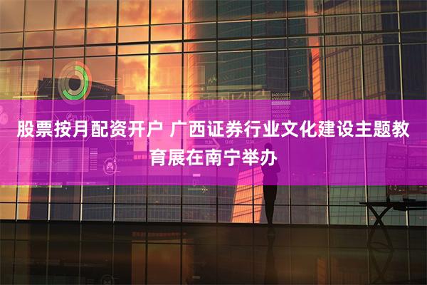 股票按月配资开户 广西证券行业文化建设主题教育展在南宁举办