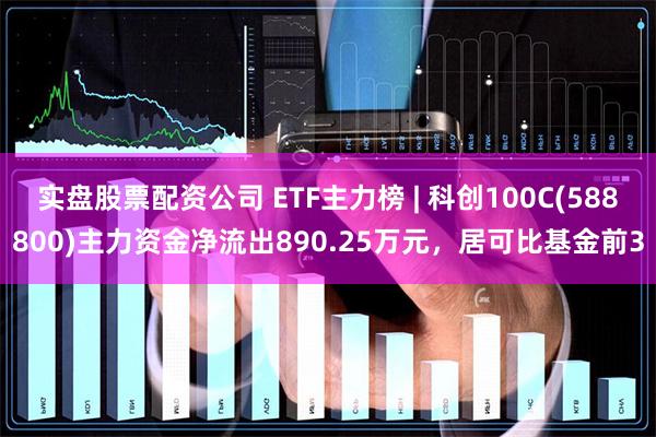 实盘股票配资公司 ETF主力榜 | 科创100C(588800)主力资金净流出890.25万元，居可比基金前3