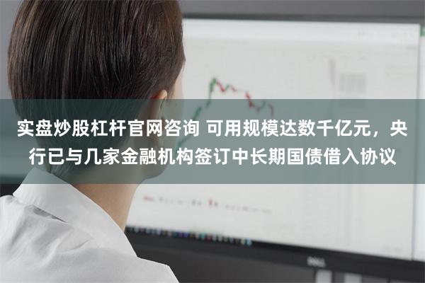 实盘炒股杠杆官网咨询 可用规模达数千亿元，央行已与几家金融机构签订中长期国债借入协议