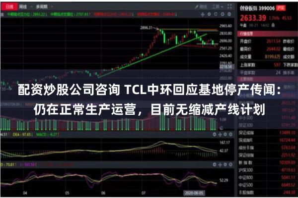 配资炒股公司咨询 TCL中环回应基地停产传闻：仍在正常生产运营，目前无缩减产线计划