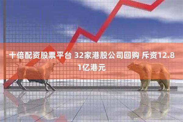 十倍配资股票平台 32家港股公司回购 斥资12.81亿港元