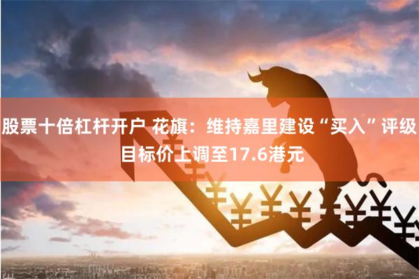 股票十倍杠杆开户 花旗：维持嘉里建设“买入”评级 目标价上调至17.6港元