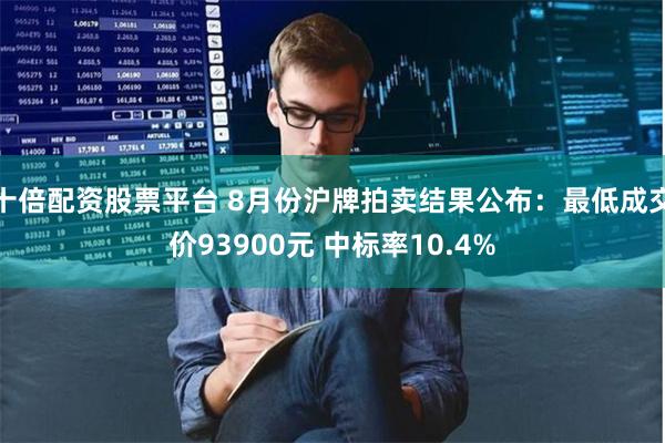 十倍配资股票平台 8月份沪牌拍卖结果公布：最低成交价93900元 中标率10.4%