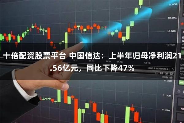 十倍配资股票平台 中国信达：上半年归母净利润21.56亿元，同比下降47%