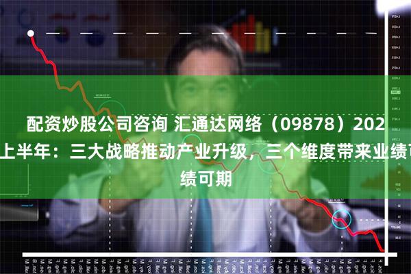 配资炒股公司咨询 汇通达网络（09878）2024年上半年：三大战略推动产业升级，三个维度带来业绩可期