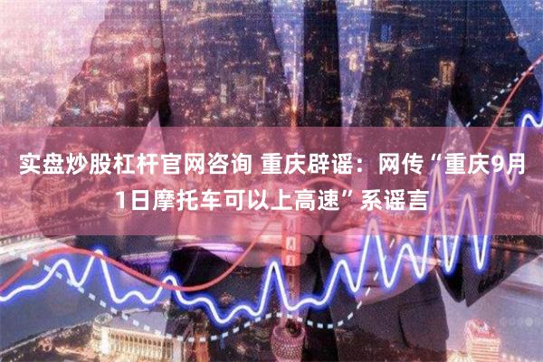 实盘炒股杠杆官网咨询 重庆辟谣：网传“重庆9月1日摩托车可以上高速”系谣言