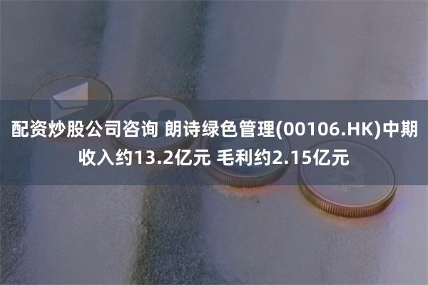 配资炒股公司咨询 朗诗绿色管理(00106.HK)中期收入约13.2亿元 毛利约2.15亿元