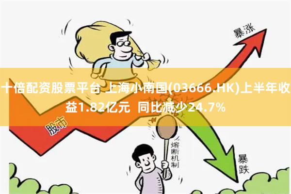 十倍配资股票平台 上海小南国(03666.HK)上半年收益1.82亿元  同比减少24.7%