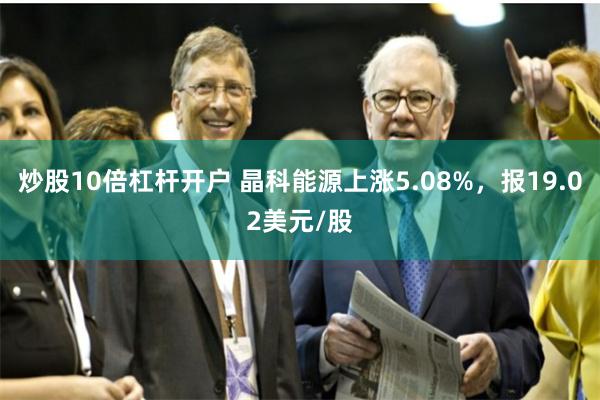 炒股10倍杠杆开户 晶科能源上涨5.08%，报19.02美元/股