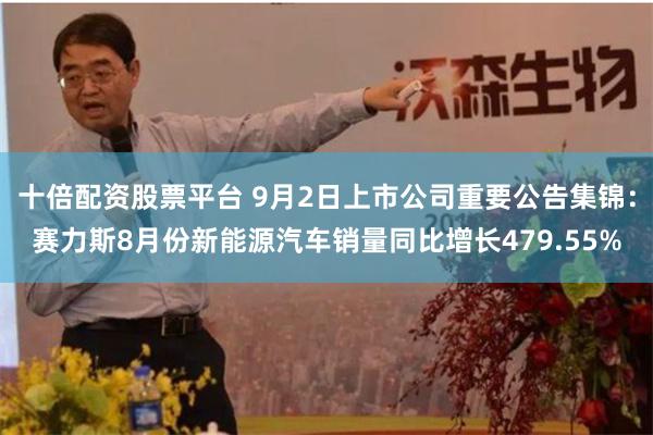 十倍配资股票平台 9月2日上市公司重要公告集锦：赛力斯8月份新能源汽车销量同比增长479.55%