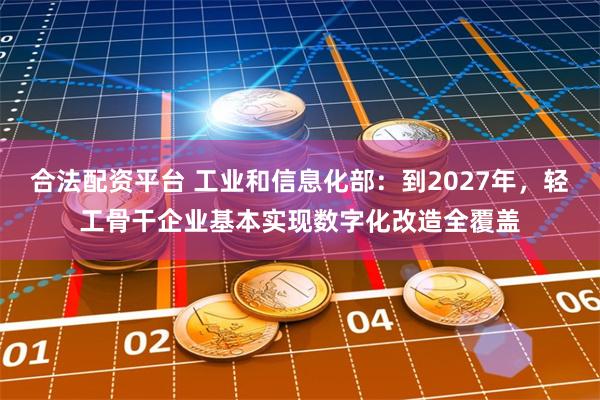 合法配资平台 工业和信息化部：到2027年，轻工骨干企业基本实现数字化改造全覆盖