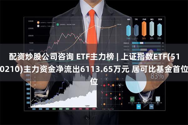 配资炒股公司咨询 ETF主力榜 | 上证指数ETF(510210)主力资金净流出6113.65万元 居可比基金首位