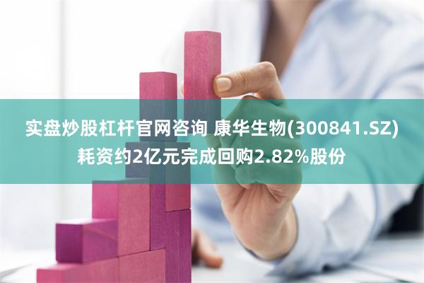 实盘炒股杠杆官网咨询 康华生物(300841.SZ)耗资约2亿元完成回购2.82%股份