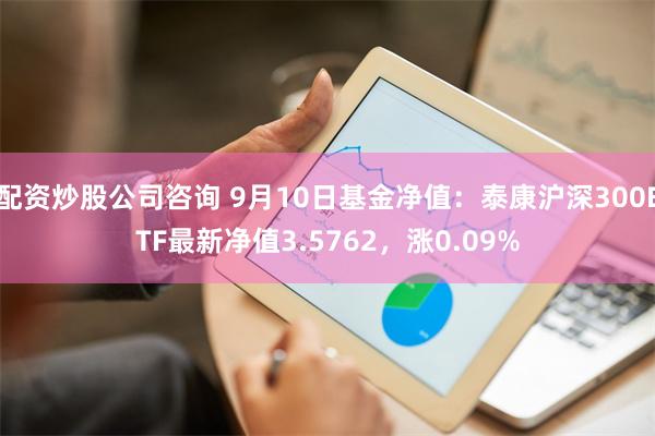 配资炒股公司咨询 9月10日基金净值：泰康沪深300ETF最新净值3.5762，涨0.09%