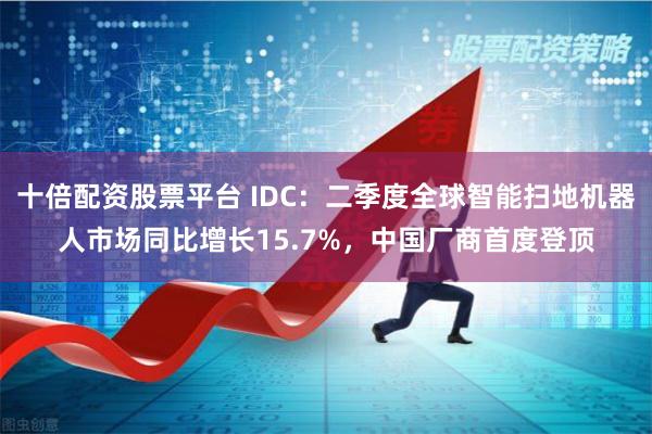 十倍配资股票平台 IDC：二季度全球智能扫地机器人市场同比增长15.7%，中国厂商首度登顶