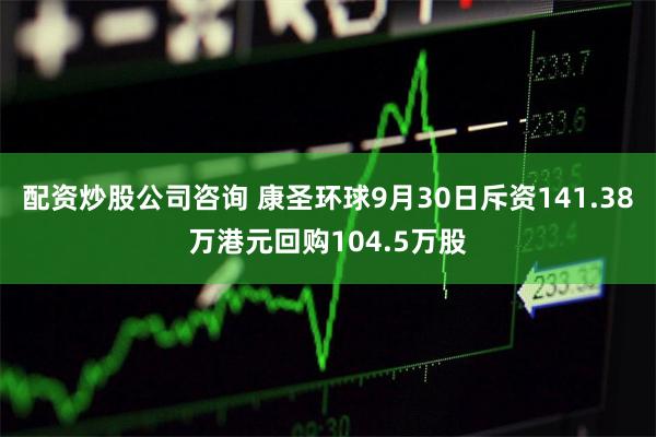 配资炒股公司咨询 康圣环球9月30日斥资141.38万港元回购104.5万股