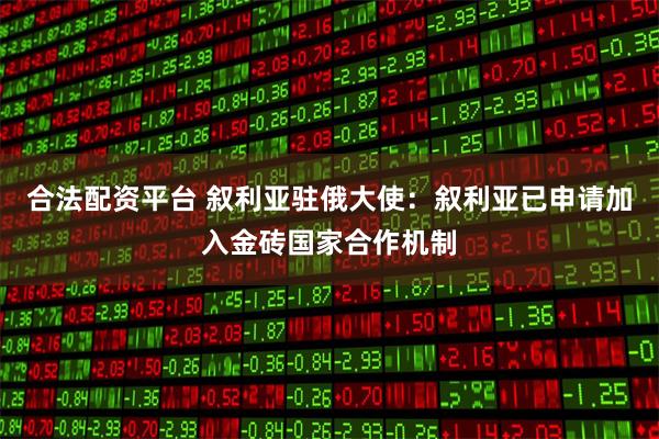 合法配资平台 叙利亚驻俄大使：叙利亚已申请加入金砖国家合作机制