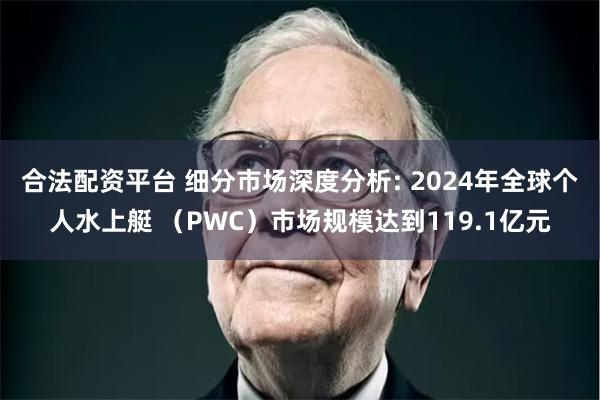 合法配资平台 细分市场深度分析: 2024年全球个人水上艇 （PWC）市场规模达到119.1亿元