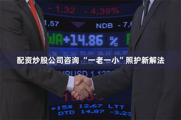 配资炒股公司咨询 “一老一小”照护新解法