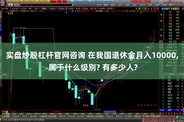 实盘炒股杠杆官网咨询 在我国退休金月入10000, 属于什么级别? 有多少人?